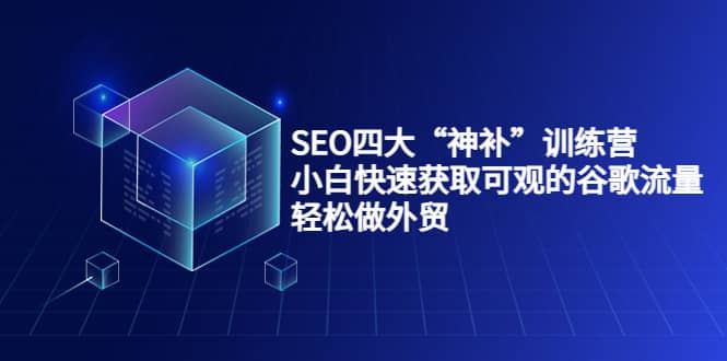 SEO四大“神补”训练营，小白快速获取可观的谷歌流量，轻松做外贸-知一项目网