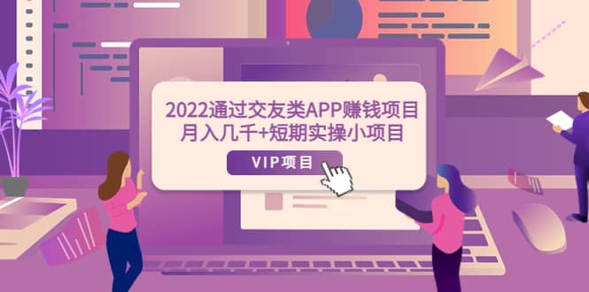 2022通过交友类APP赚钱项目：月入几千 短期实操小项目（可提现）-知一项目网