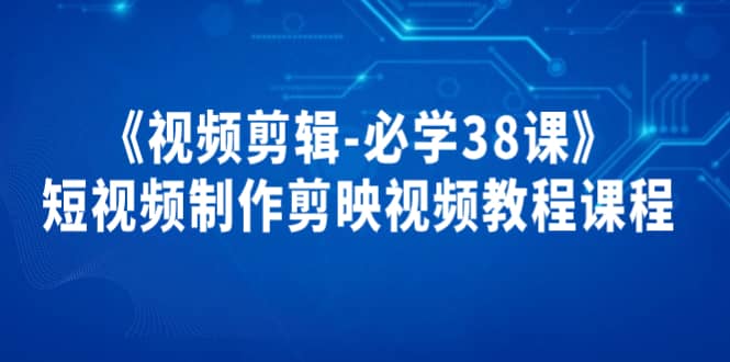 《视频剪辑-必学38课》短视频制作剪映视频教程课程-知一项目网