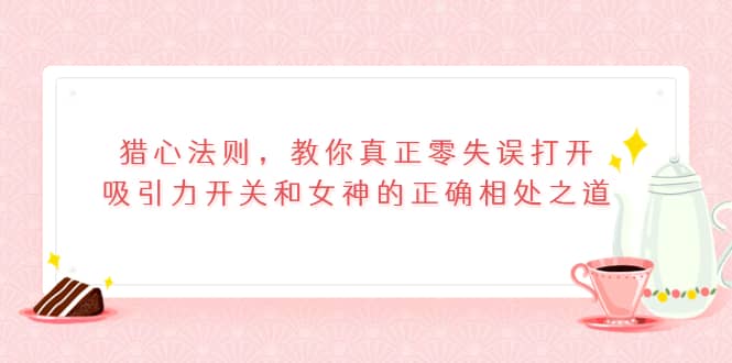 猎心法则，教你真正零失误打开吸引力开关和女神的正确相处之道-知一项目网