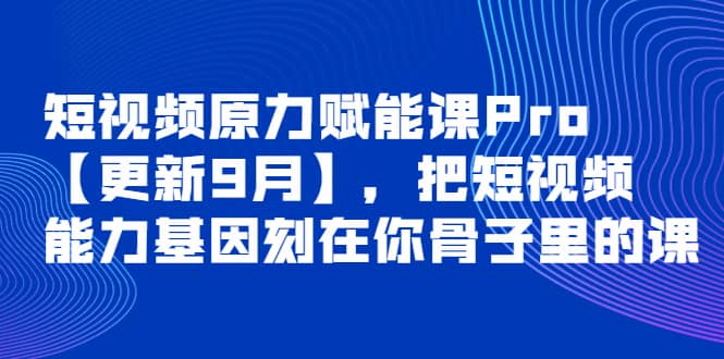 短视频原力赋能课Pro【更新9月】，把短视频能力基因刻在你骨子里的课-知一项目网