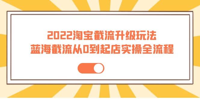 2022淘宝截流升级玩法：蓝海截流从0到起店实操全流程 价值千元-知一项目网