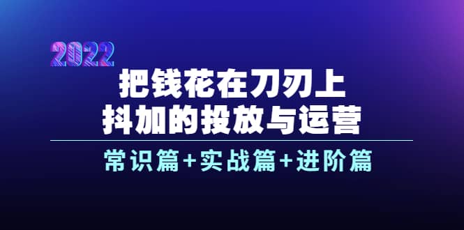 把钱花在刀刃上，抖加的投放与运营：常识篇 实战篇 进阶篇（28节课）-知一项目网