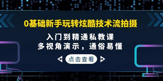 0基础新手玩转炫酷技术流拍摄：入门到精通私教课，多视角演示，通俗易懂-知一项目网