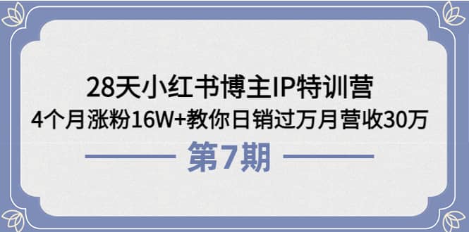 28天小红书博主IP特训营《第6 7期》4个月涨粉16W 教你日销过万月营收30万-知一项目网