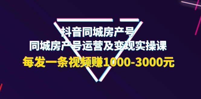 抖音同城房产号，同城房产号运营及变现实操课，每发一条视频赚1000-3000元-知一项目网