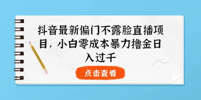 抖音最新偏门不露脸直播项目，小白零成本暴力撸金日入1000-知一项目网