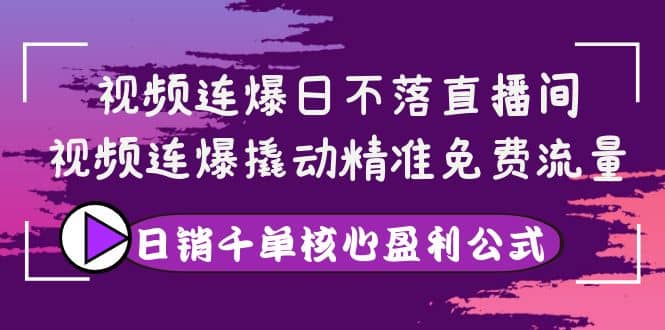 视频连爆日不落直播间，视频连爆撬动精准免费流量，日销千单核心盈利公式-知一项目网