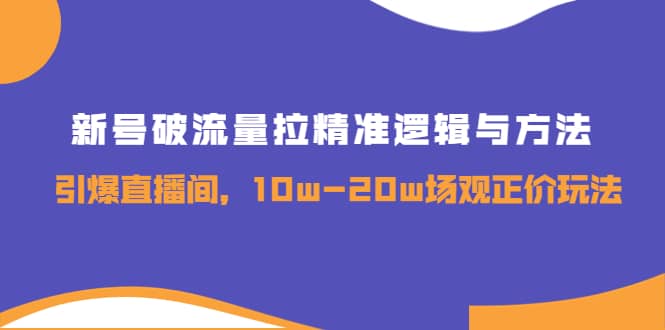 新号破流量拉精准逻辑与方法，引爆直播间，10w-20w场观正价玩法-知一项目网