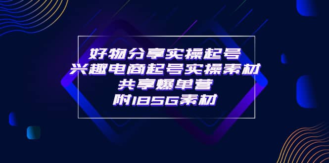 某收费培训·好物分享实操起号 兴趣电商起号实操素材共享爆单营（185G素材)-知一项目网