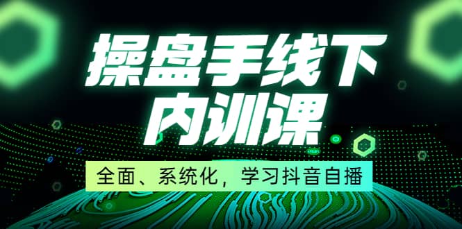 某收费培训第22期·操盘手线下内训课，全面、系统化，学习抖音自播-知一项目网