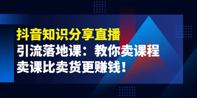 《抖音知识分享直播》引流落地课：教你卖课程，卖课比卖货更赚钱-知一项目网