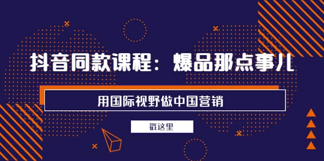 抖音同款课程：爆品那点事儿，用国际视野做中国营销（20节课）-知一项目网