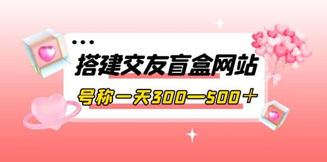 搭建交友盲盒网站，号称一天300—500＋【源码 教程】-知一项目网