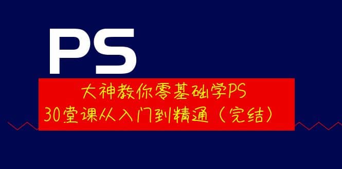 大神教你零基础学PS，30堂课从入门到精通（完结）-知一项目网