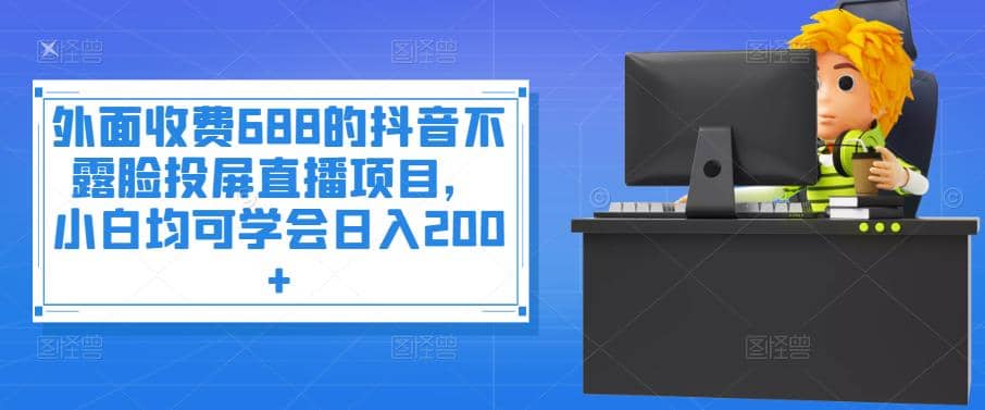 外面收费688的抖音不露脸投屏直播项目，小白均可学会日入200-知一项目网