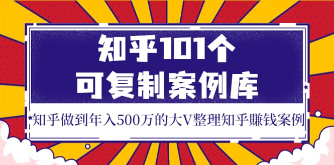 知乎101个可复制案例库，知乎做到年入500万的大V整理知乎賺钱案例-知一项目网