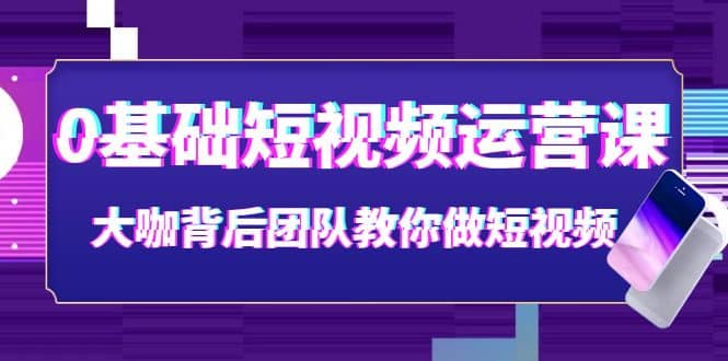 0基础短视频运营课：大咖背后团队教你做短视频（28节课时）-知一项目网