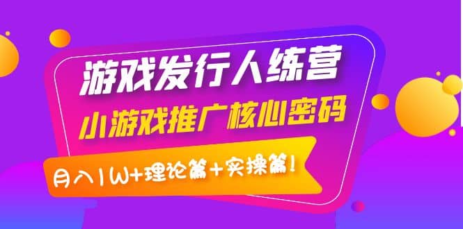 游戏发行人训练营：小游戏推广核心密码，理论篇 实操篇-知一项目网