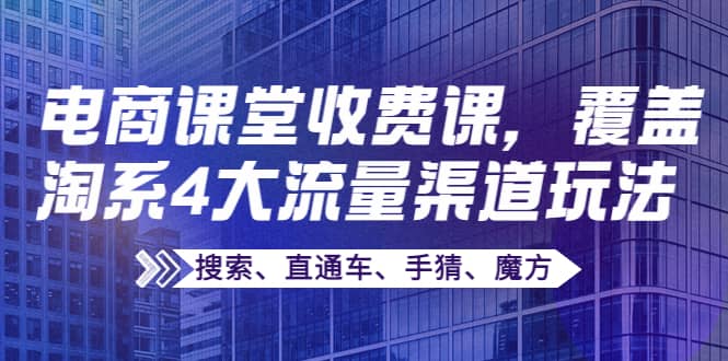 某电商课堂收费课，覆盖淘系4大流量渠道玩法【搜索、直通车、手猜、魔方】-知一项目网