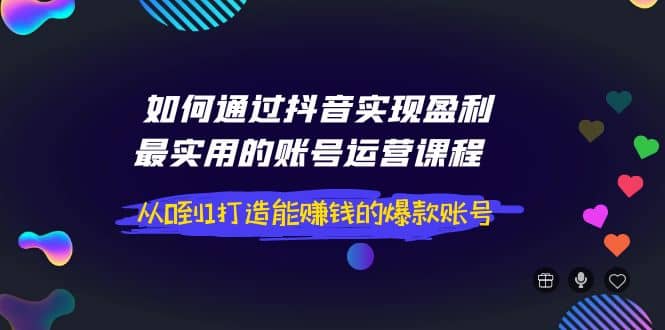 如何通过抖音实现盈利，最实用的账号运营课程 从0到1打造能赚钱的爆款账号-知一项目网