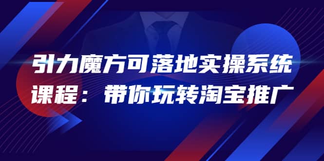 2022引力魔方可落地实操系统课程：带你玩转淘宝推广（12节课）-知一项目网