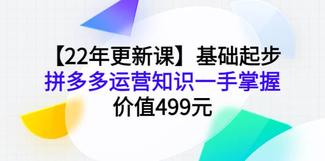 【22年更新课】基础起步，拼多多运营知识一手掌握，价值499元-知一项目网