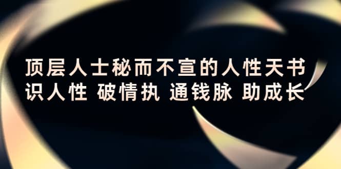 顶层人士秘而不宣的人性天书，识人性 破情执 通钱脉 助成长-知一项目网