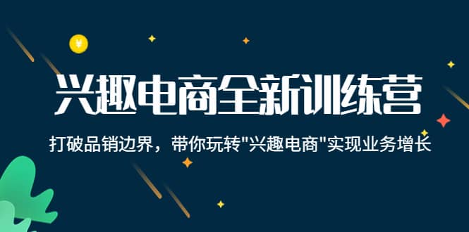 兴趣电商全新训练营：打破品销边界，带你玩转“兴趣电商“实现业务增长-知一项目网