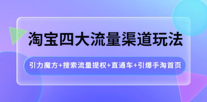 淘宝四大流量渠道玩法：引力魔方 搜索流量提权 直通车 引爆手淘首页-知一项目网