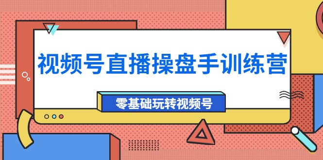 外面收费700的视频号直播操盘手训练营：零基础玩转视频号（10节课）-知一项目网