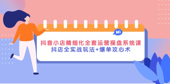 抖音小店精细化全套运营操盘系统课，抖店全实战玩法 爆单攻心术-知一项目网