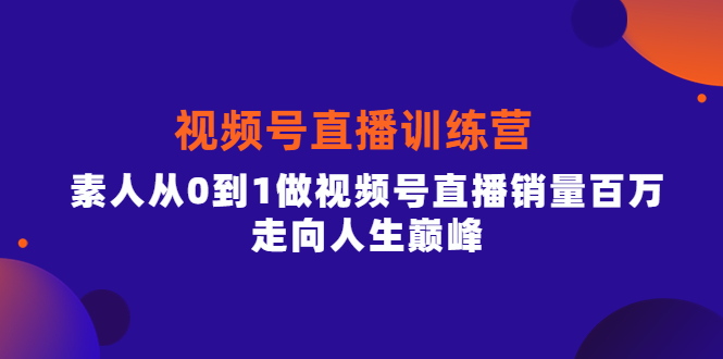 视频号直播训练营，素人从0到1做视频号直播销量百万，走向人生巅峰-知一项目网