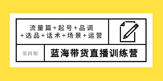 第四期蓝海带货直播训练营：流量篇 起号 品调 选品 话术 场景 运营-知一项目网