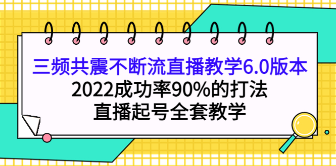 三频共震不断流直播教学6.0版本，2022成功率90%的打法，直播起号全套教学-知一项目网