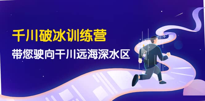 千川破冰训练营，带您驶向干川远海深水区-价值499元-知一项目网