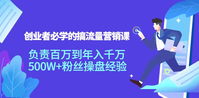 创业者必学的搞流量营销课：负责百万到年入千万，500W 粉丝操盘经验-知一项目网