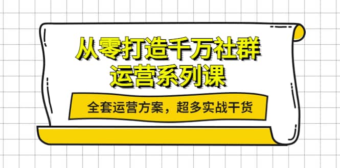 从零打造千万社群-运营系列课：全套运营方案，超多实战干货-知一项目网