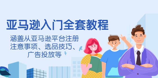 亚马逊入门全套教程，涵盖从亚马逊平台注册注意事项、选品技巧、广告投放等-知一项目网