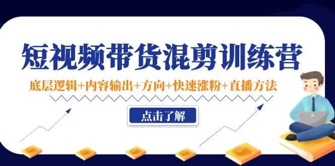 短视频带货混剪训练营：底层逻辑 内容输出 方向 快速涨粉 直播方法！-知一项目网