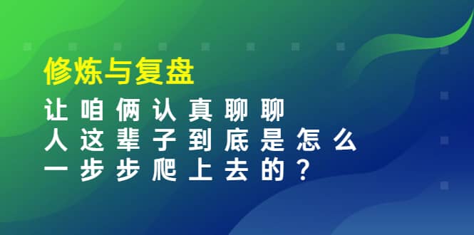 某收费文章：修炼与复盘 让咱俩认真聊聊 人这辈子到底怎么一步步爬上去的?-知一项目网