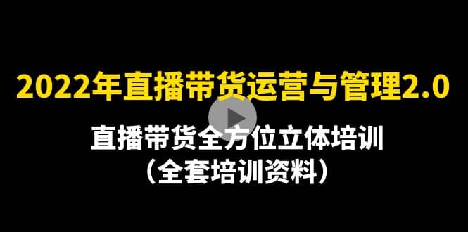 2022年10月最新-直播带货运营与管理2.0，直播带货全方位立体培训（全资料）-知一项目网