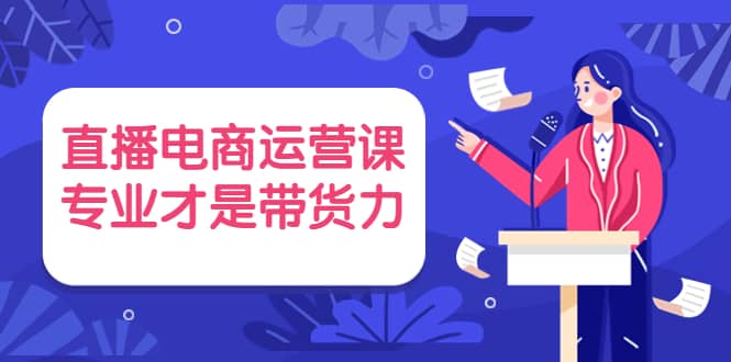 直播电商运营课，专业才是带货力 价值699-知一项目网