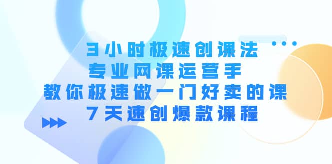 3小时极速创课法，专业网课运营手 教你极速做一门好卖的课 7天速创爆款课程-知一项目网