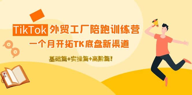 TikTok外贸工厂陪跑训练营：一个月开拓TK底盘新渠道 基础 实操 高阶篇-知一项目网