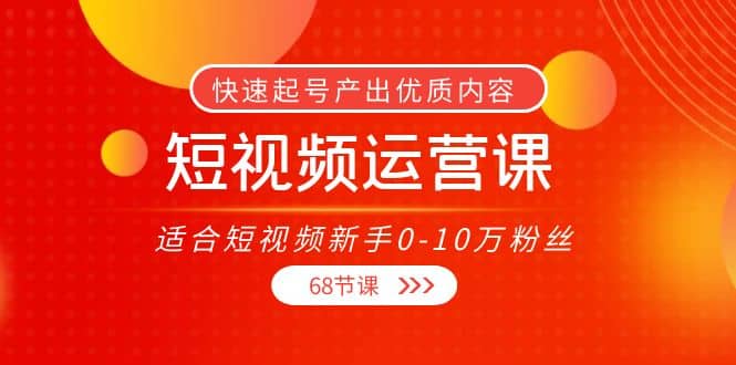 短视频运营课，适合短视频新手0-10万粉丝，快速起号产出优质内容（68节课）-知一项目网