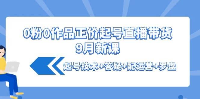 0粉0作品正价起号直播带货9月新课：起号技术 答疑 配运营 罗盘-知一项目网