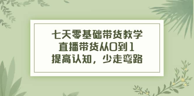 七天零基础带货教学，直播带货从0到1，提高认知，少走弯路-知一项目网