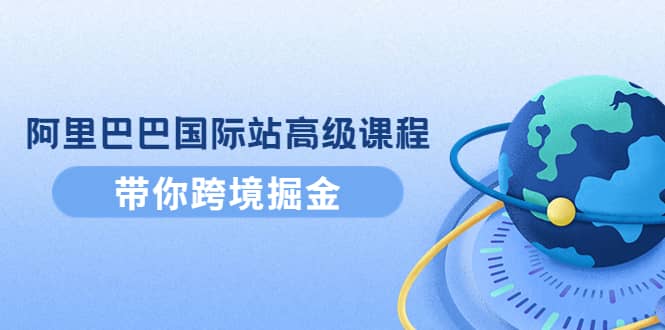 阿里巴巴国际站高级课程：带你跨境掘金，选品 优化 广告 推广-知一项目网