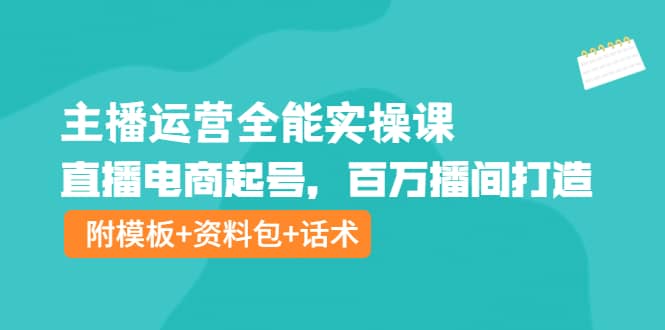 主播运营全能实操课：直播电商起号，百万播间打造（附模板 资料包 话术）-知一项目网